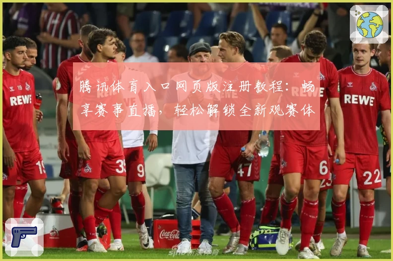 腾讯体育入口网页版注册教程：畅享赛事直播，轻松解锁全新观赛体验