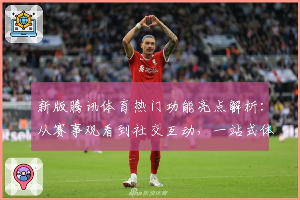 新版腾讯体育热门功能亮点解析：从赛事观看到社交互动，一站式体验