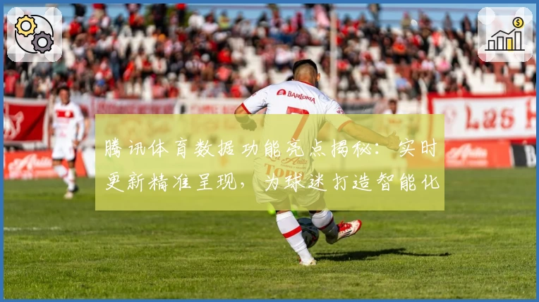 腾讯体育数据功能亮点揭秘：实时更新精准呈现，为球迷打造智能化观赛体验