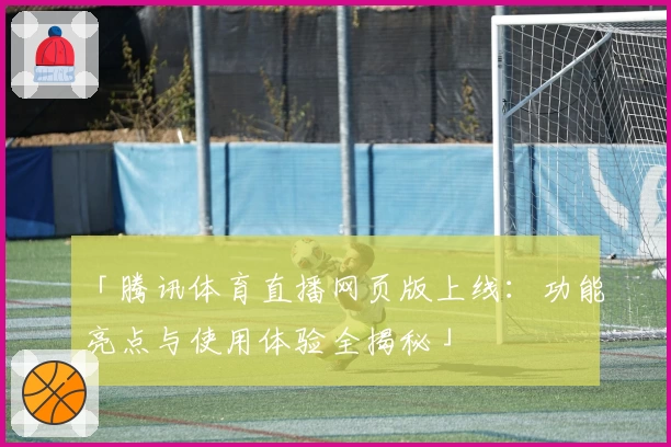 「腾讯体育直播网页版上线：功能亮点与使用体验全揭秘」