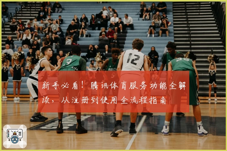 新手必看！腾讯体育服务功能全解读，从注册到使用全流程指南