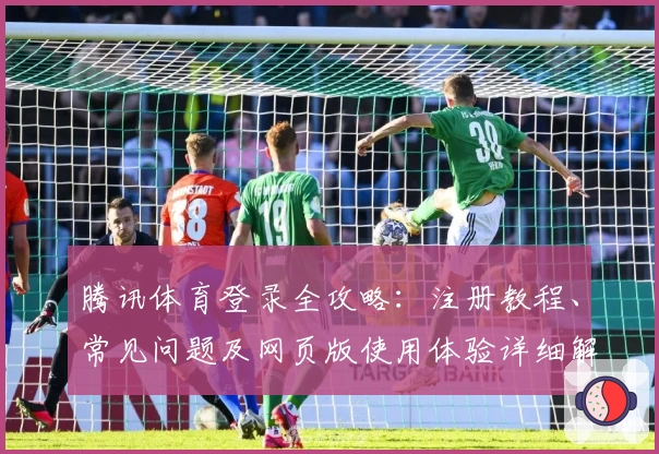 腾讯体育登录全攻略：注册教程、常见问题及网页版使用体验详细解读