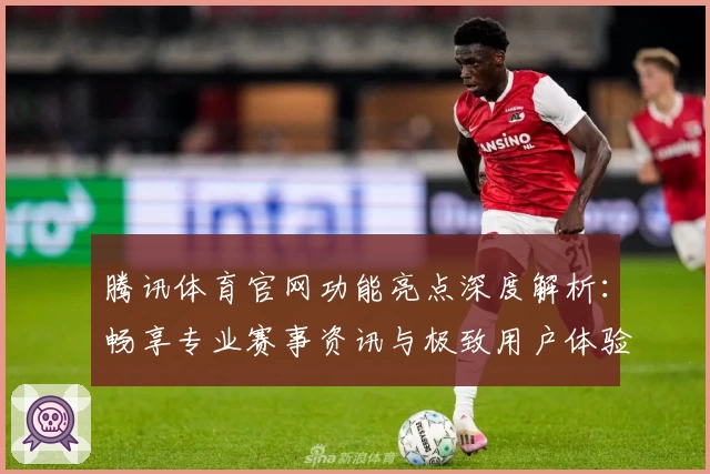 腾讯体育官网功能亮点深度解析：畅享专业赛事资讯与极致用户体验