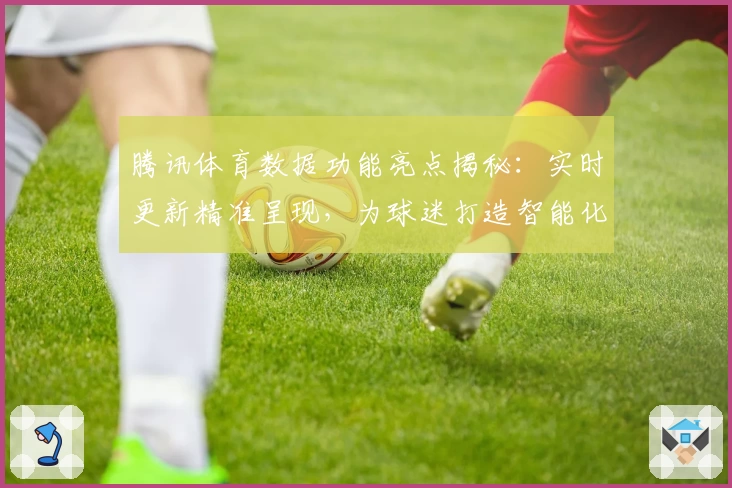腾讯体育数据功能亮点揭秘：实时更新精准呈现，为球迷打造智能化观赛体验