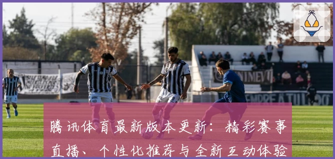 腾讯体育最新版本更新：精彩赛事直播、个性化推荐与全新互动体验解析
