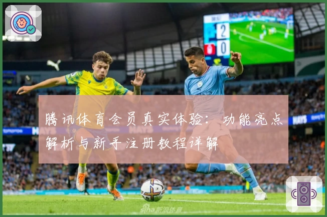 腾讯体育会员真实体验：功能亮点解析与新手注册教程详解