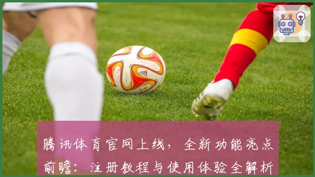 腾讯体育官网上线，全新功能亮点前瞻：注册教程与使用体验全解析