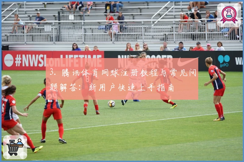 3. 腾讯体育网球注册教程与常见问题解答：新用户快速上手指南