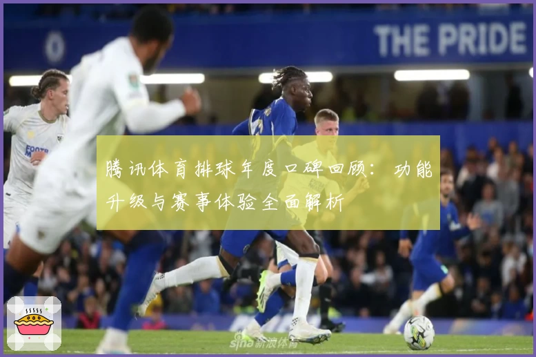 腾讯体育排球年度口碑回顾：功能升级与赛事体验全面解析