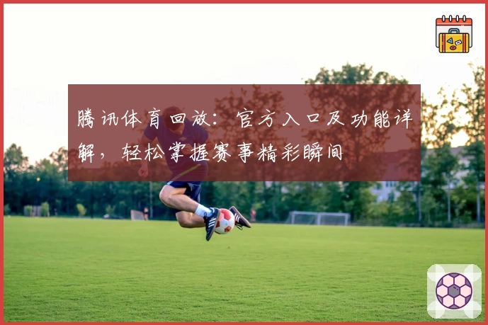 腾讯体育回放：官方入口及功能详解，轻松掌握赛事精彩瞬间
