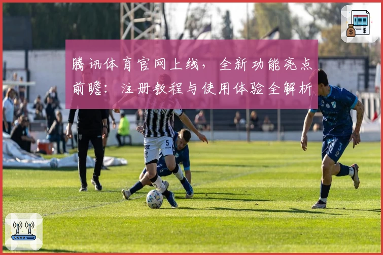 腾讯体育官网上线，全新功能亮点前瞻：注册教程与使用体验全解析