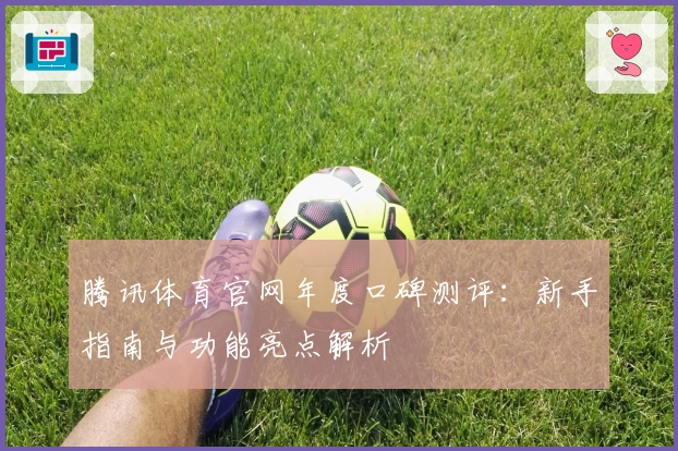 腾讯体育官网年度口碑测评：新手指南与功能亮点解析