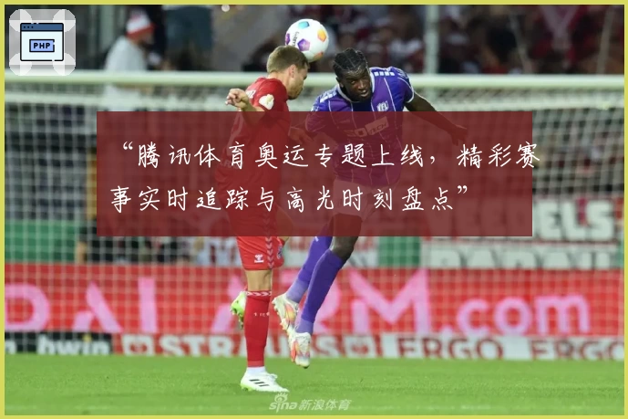 “腾讯体育奥运专题上线，精彩赛事实时追踪与高光时刻盘点”