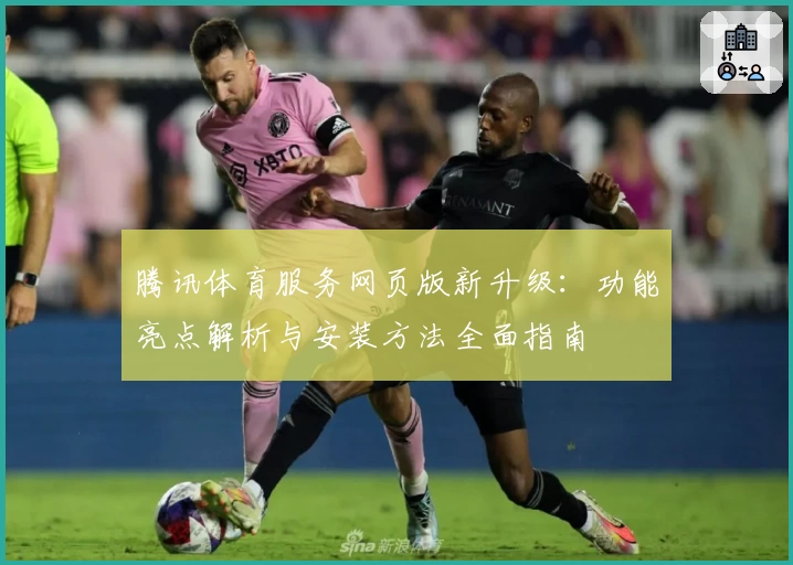 腾讯体育服务网页版新升级：功能亮点解析与安装方法全面指南
