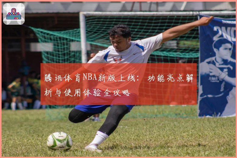 腾讯体育NBA新版上线：功能亮点解析与使用体验全攻略