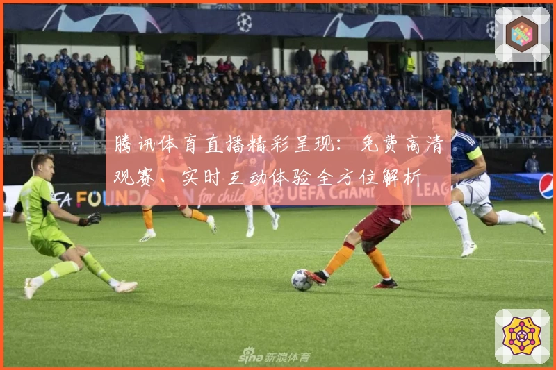 腾讯体育直播精彩呈现：免费高清观赛、实时互动体验全方位解析