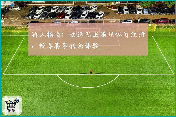 新人指南：快速完成腾讯体育注册，畅享赛事精彩体验