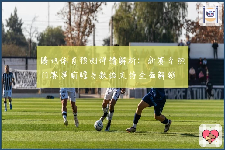腾讯体育预测详情解析:新赛季热门赛事前瞻与数据支持全面解锁