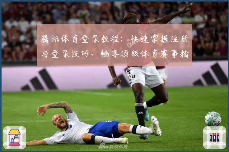 腾讯体育登录教程：快速掌握注册与登录技巧，畅享顶级体育赛事精彩瞬间