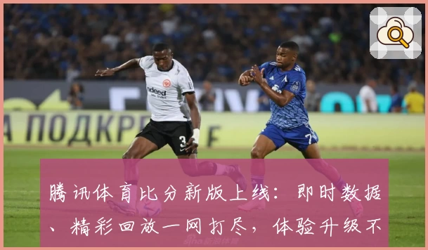 腾讯体育比分新版上线：即时数据、精彩回放一网打尽，体验升级不容错过