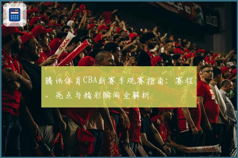 腾讯体育CBA新赛季观赛指南：赛程、亮点与精彩瞬间全解析