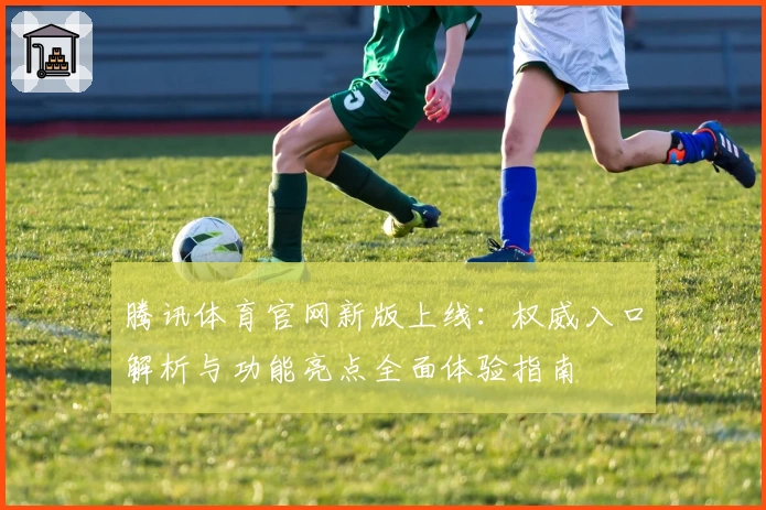 腾讯体育官网新版上线：权威入口解析与功能亮点全面体验指南